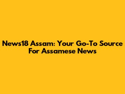 News18 Assam: Your Go-To Source For Assamese News