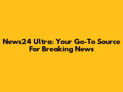 News24 Ultra: Your Go-To Source For Breaking News