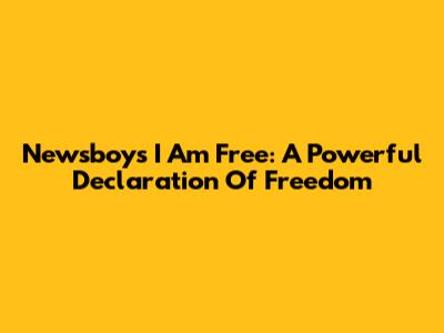 Newsboys' 'I Am Free': A Powerful Declaration Of Freedom