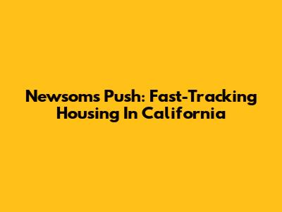 Newsom's Push: Fast-Tracking Housing In California