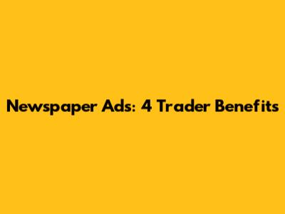 Newspaper Ads: 4 Trader Benefits