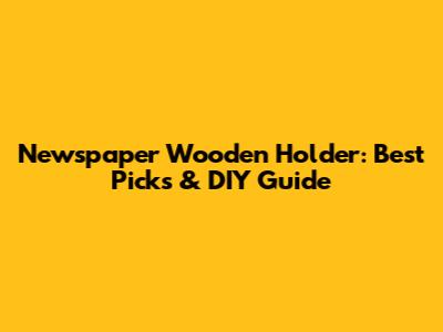 Newspaper Wooden Holder: Best Picks & DIY Guide