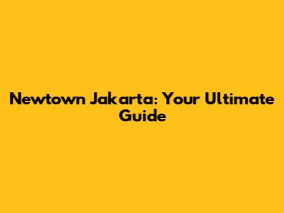 Newtown Jakarta: Your Ultimate Guide