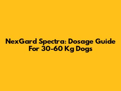 NexGard Spectra: Dosage Guide For 30-60 Kg Dogs