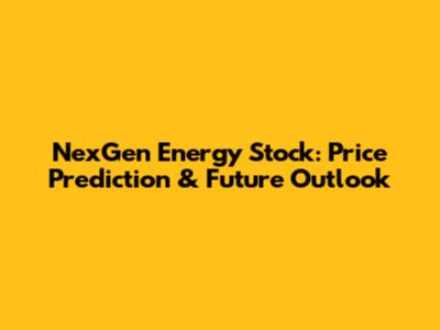 NexGen Energy Stock: Price Prediction & Future Outlook