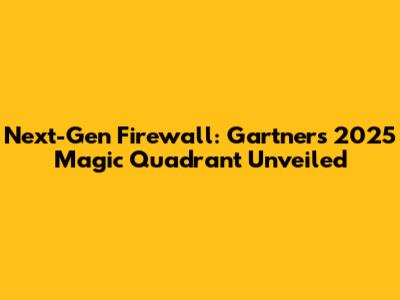 Next-Gen Firewall: Gartner's 2025 Magic Quadrant Unveiled