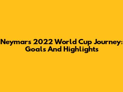 Neymar's 2022 World Cup Journey: Goals And Highlights