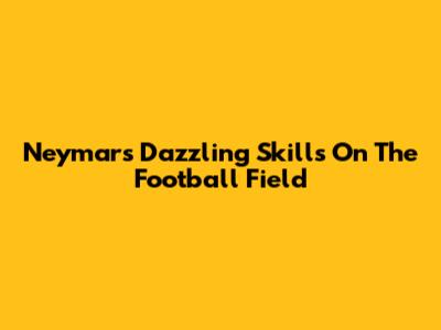 Neymar's Dazzling Skills On The Football Field