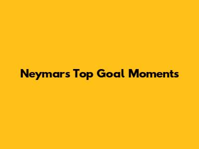 Neymar's Top Goal Moments