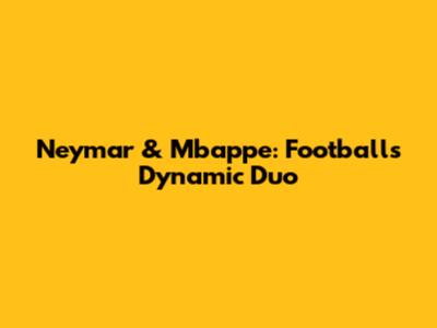 Neymar & Mbappe: Football's Dynamic Duo
