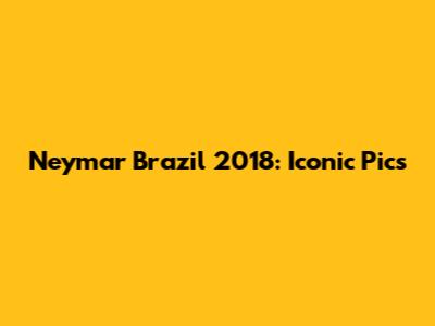 Neymar Brazil 2018: Iconic Pics