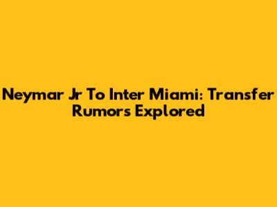 Neymar Jr To Inter Miami: Transfer Rumors Explored