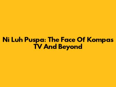 Ni Luh Puspa: The Face Of Kompas TV And Beyond