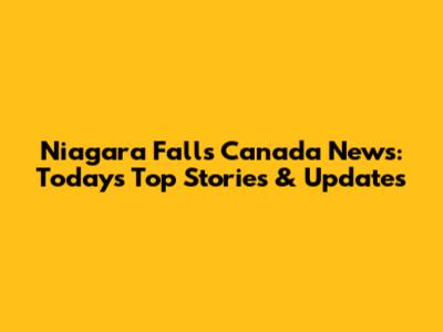Niagara Falls Canada News: Today's Top Stories & Updates