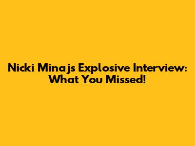 Nicki Minaj's Explosive Interview: What You Missed!