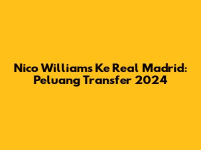 Nico Williams Ke Real Madrid: Peluang Transfer 2024