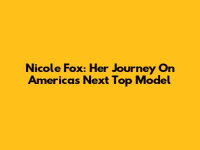 Nicole Fox: Her Journey On America's Next Top Model