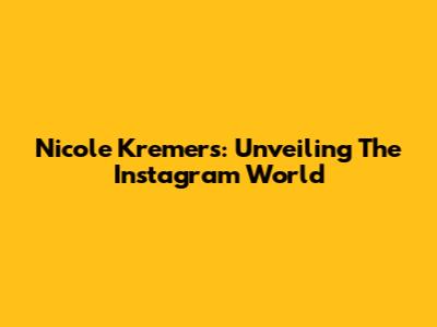 Nicole Kremers: Unveiling The Instagram World