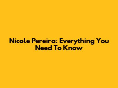 Nicole Pereira: Everything You Need To Know