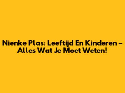 Nienke Plas: Leeftijd En Kinderen – Alles Wat Je Moet Weten!