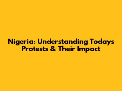 Nigeria: Understanding Today's Protests & Their Impact