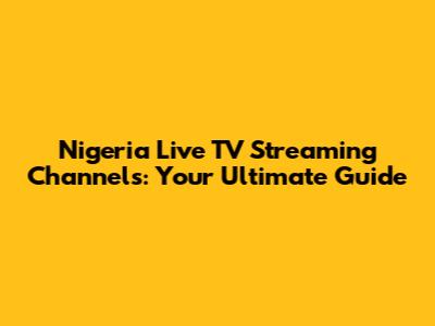Nigeria Live TV Streaming Channels: Your Ultimate Guide