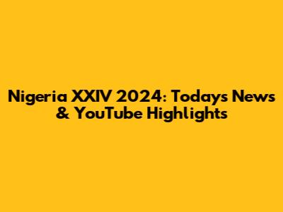 Nigeria XXIV 2024: Today's News & YouTube Highlights