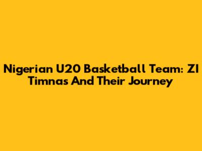 Nigerian U20 Basketball Team: ZI Timnas And Their Journey