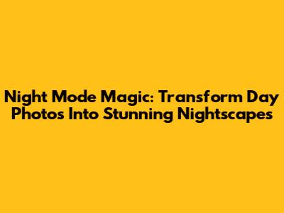 Night Mode Magic: Transform Day Photos Into Stunning Nightscapes