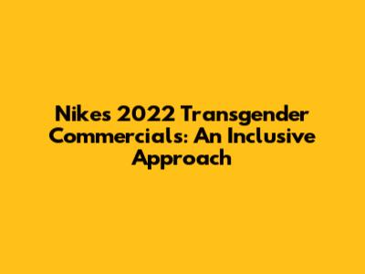 Nike's 2022 Transgender Commercials: An Inclusive Approach