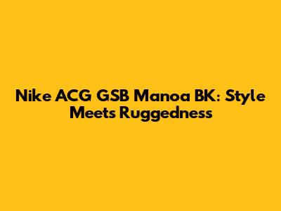 Nike ACG GSB Manoa BK: Style Meets Ruggedness