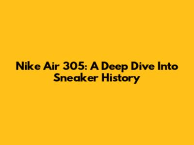 Nike Air 305: A Deep Dive Into Sneaker History