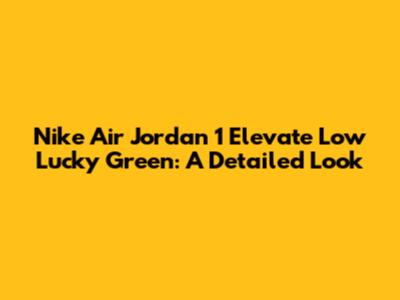 Nike Air Jordan 1 Elevate Low Lucky Green: A Detailed Look