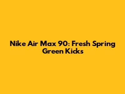 Nike Air Max 90: Fresh Spring Green Kicks