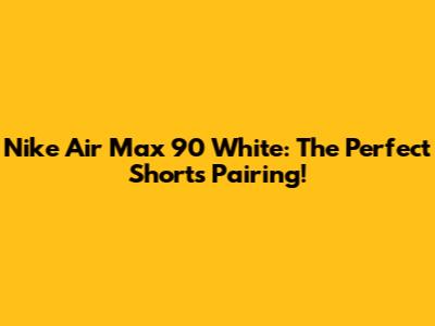 Nike Air Max 90 White: The Perfect Shorts Pairing!