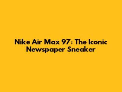 Nike Air Max 97: The Iconic "Newspaper" Sneaker