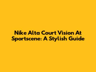 Nike Alta Court Vision At Sportscene: A Stylish Guide