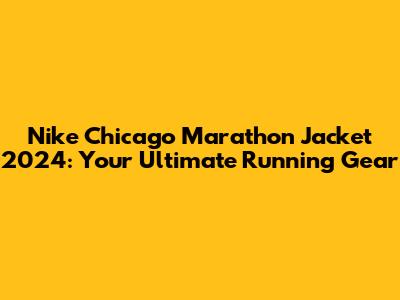 Nike Chicago Marathon Jacket 2024: Your Ultimate Running Gear
