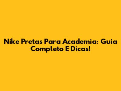 Nike Pretas Para Academia: Guia Completo E Dicas!