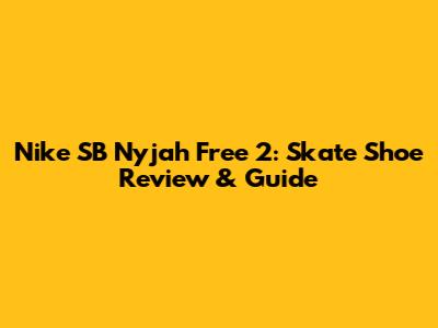 Nike SB Nyjah Free 2: Skate Shoe Review & Guide