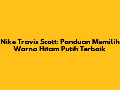 Nike Travis Scott: Panduan Memilih Warna Hitam Putih Terbaik