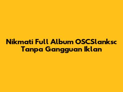 Nikmati Full Album OSCSlanksc Tanpa Gangguan Iklan