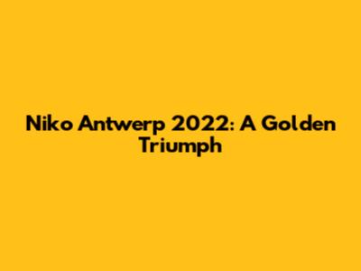 Niko Antwerp 2022: A Golden Triumph