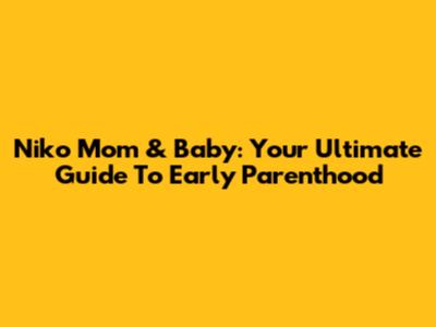 Niko Mom & Baby: Your Ultimate Guide To Early Parenthood