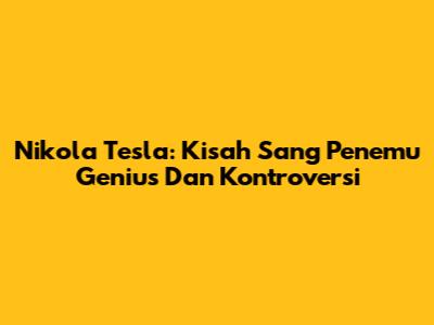 Nikola Tesla: Kisah Sang Penemu Genius Dan Kontroversi