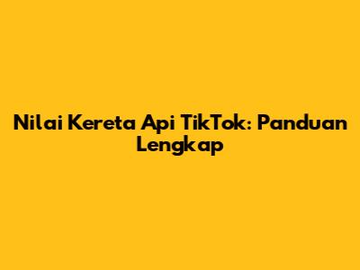 Nilai Kereta Api TikTok: Panduan Lengkap