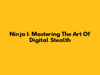 Ninja I: Mastering The Art Of Digital Stealth