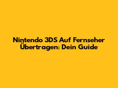 Nintendo 3DS Auf Fernseher Übertragen: Dein Guide