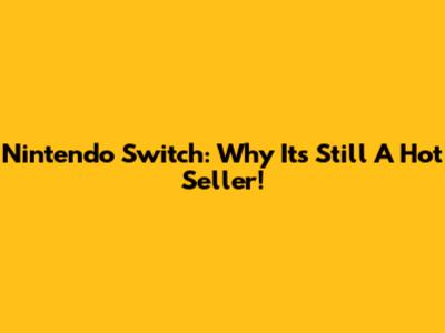 Nintendo Switch: Why It's Still A Hot Seller!
