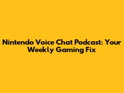 Nintendo Voice Chat Podcast: Your Weekly Gaming Fix